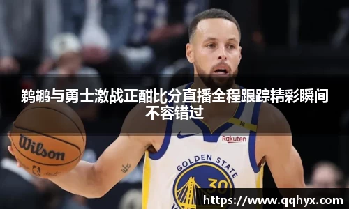 鹈鹕与勇士激战正酣比分直播全程跟踪精彩瞬间不容错过