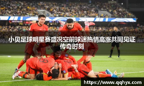 小贝足球明星赛盛况空前球迷热情高涨共同见证传奇时刻