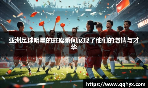 亚洲足球明星的璀璨瞬间展现了他们的激情与才华