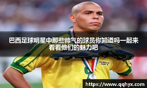 巴西足球明星中那些帅气的球员你知道吗一起来看看他们的魅力吧