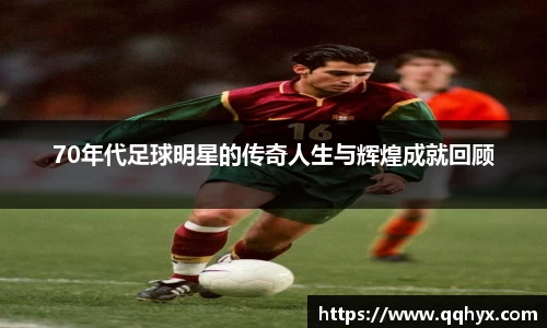 70年代足球明星的传奇人生与辉煌成就回顾