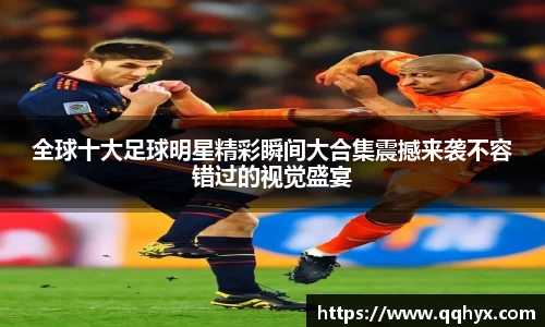 全球十大足球明星精彩瞬间大合集震撼来袭不容错过的视觉盛宴