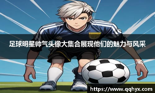 足球明星帅气头像大集合展现他们的魅力与风采