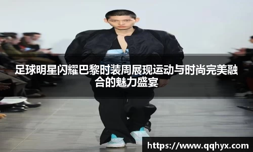 足球明星闪耀巴黎时装周展现运动与时尚完美融合的魅力盛宴